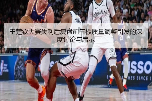 王楚钦大赛失利后复盘前三板质量调整引发的深度讨论与启示 | kaiyun